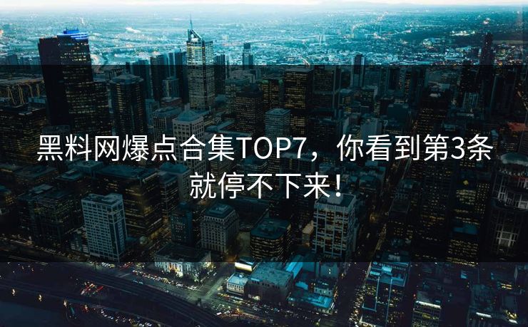 黑料网爆点合集TOP7，你看到第3条就停不下来！