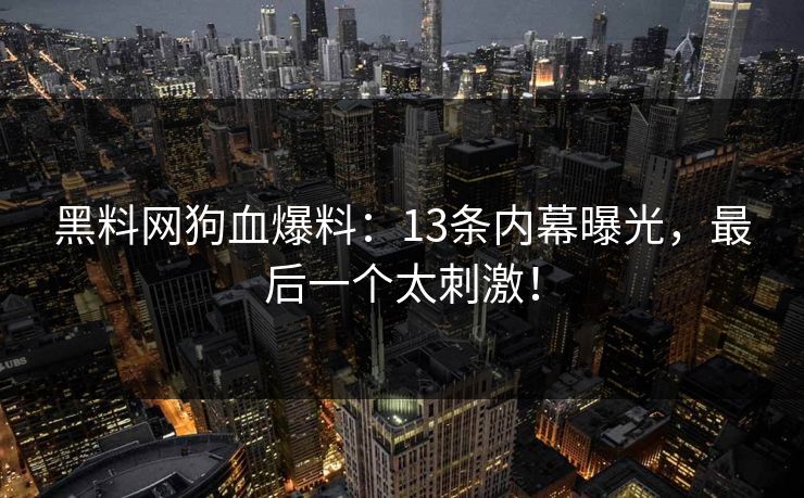黑料网狗血爆料：13条内幕曝光，最后一个太刺激！