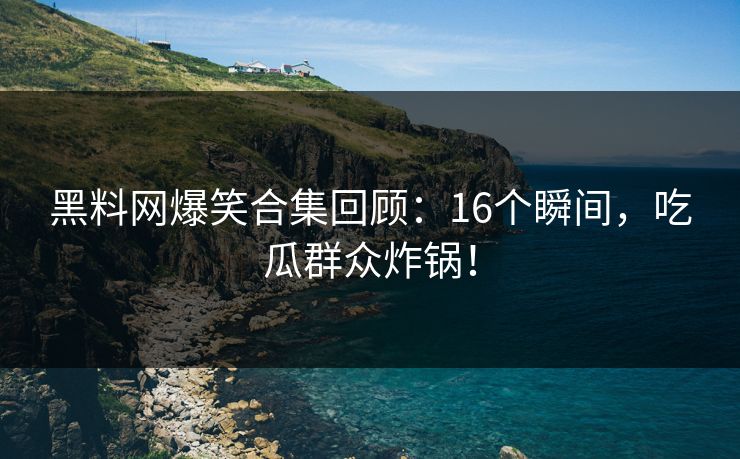 黑料网爆笑合集回顾：16个瞬间，吃瓜群众炸锅！