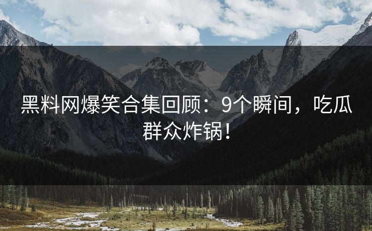 黑料网爆笑合集回顾：9个瞬间，吃瓜群众炸锅！