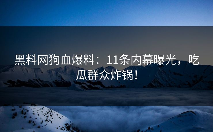 黑料网狗血爆料：11条内幕曝光，吃瓜群众炸锅！