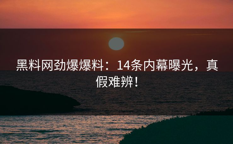 黑料网劲爆爆料：14条内幕曝光，真假难辨！