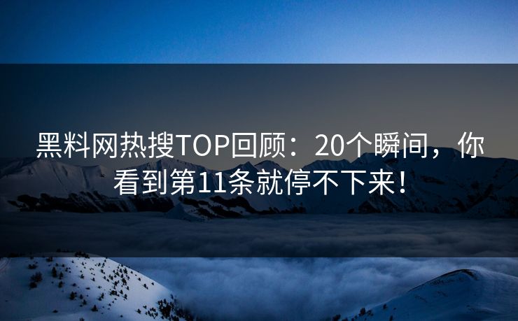 黑料网热搜TOP回顾：20个瞬间，你看到第11条就停不下来！