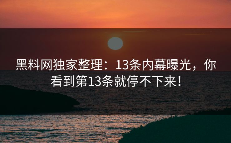 黑料网独家整理：13条内幕曝光，你看到第13条就停不下来！