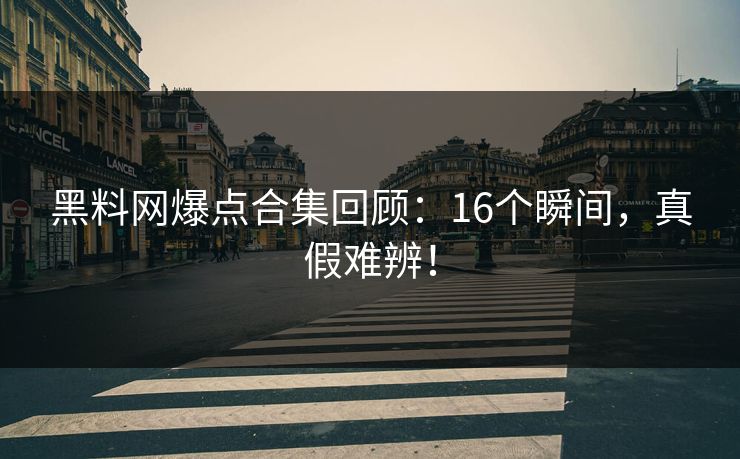 黑料网爆点合集回顾：16个瞬间，真假难辨！