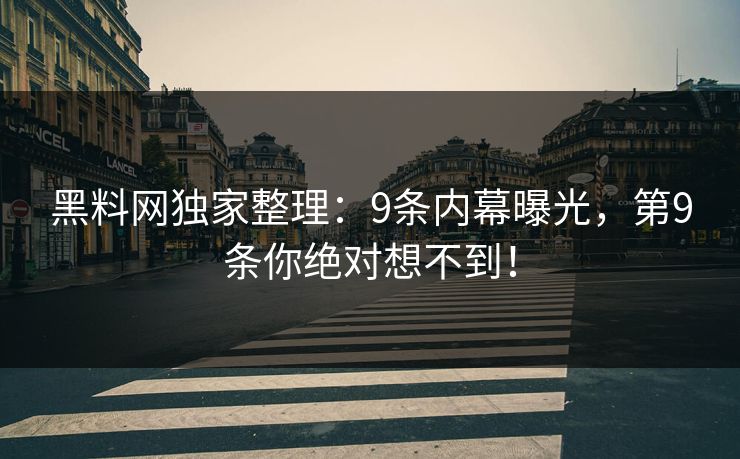 黑料网独家整理：9条内幕曝光，第9条你绝对想不到！