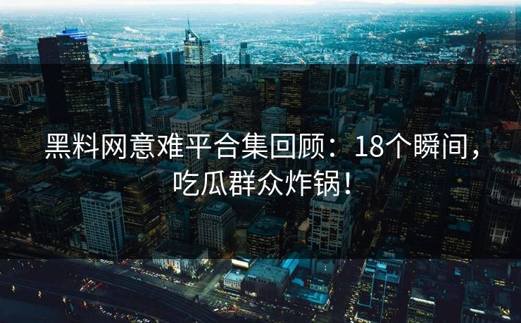 黑料网意难平合集回顾：18个瞬间，吃瓜群众炸锅！