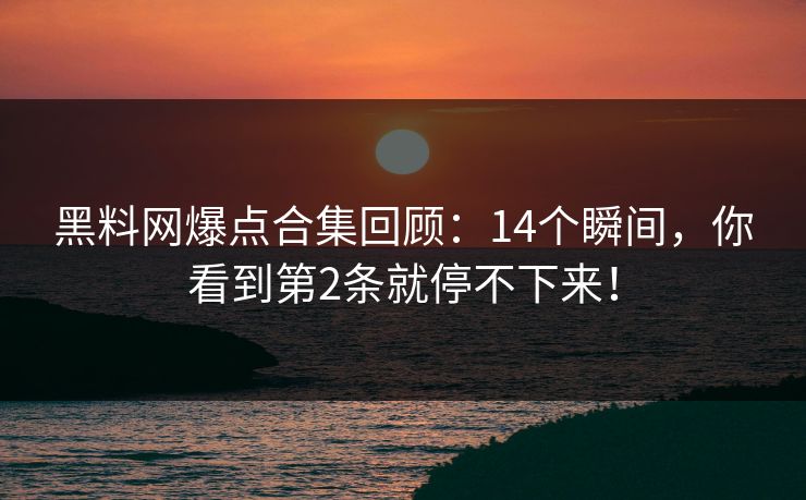 黑料网爆点合集回顾：14个瞬间，你看到第2条就停不下来！
