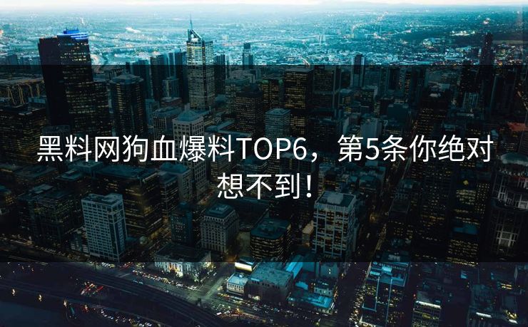 黑料网狗血爆料TOP6，第5条你绝对想不到！