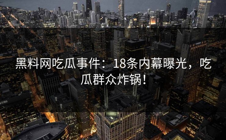 黑料网吃瓜事件：18条内幕曝光，吃瓜群众炸锅！