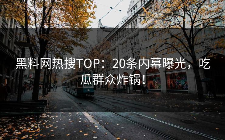 黑料网热搜TOP：20条内幕曝光，吃瓜群众炸锅！