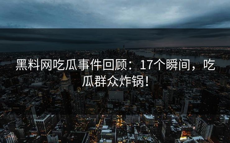 黑料网吃瓜事件回顾：17个瞬间，吃瓜群众炸锅！