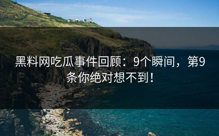 黑料网吃瓜事件回顾：9个瞬间，第9条你绝对想不到！