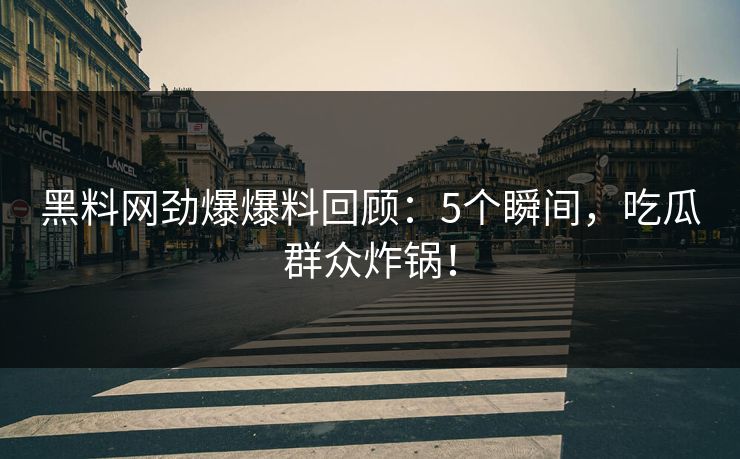 黑料网劲爆爆料回顾：5个瞬间，吃瓜群众炸锅！