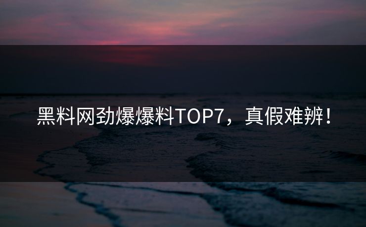 黑料网劲爆爆料TOP7，真假难辨！