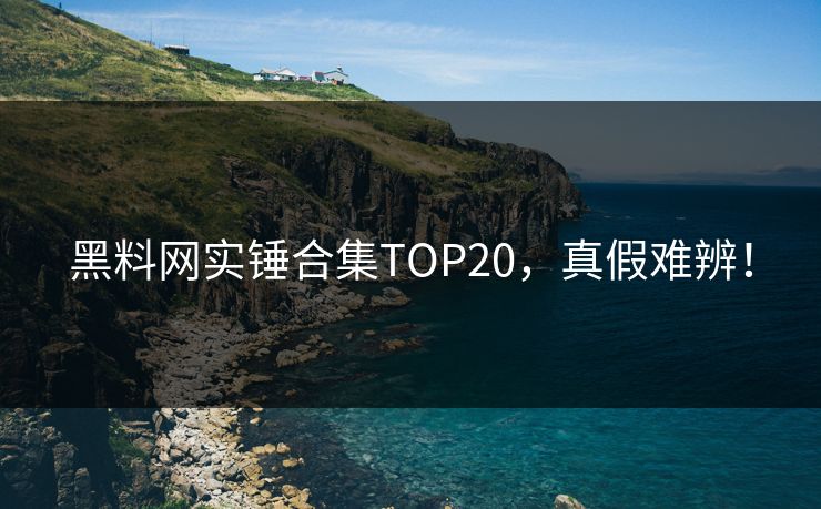 黑料网实锤合集TOP20，真假难辨！