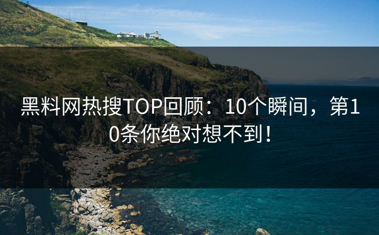 黑料网热搜TOP回顾：10个瞬间，第10条你绝对想不到！