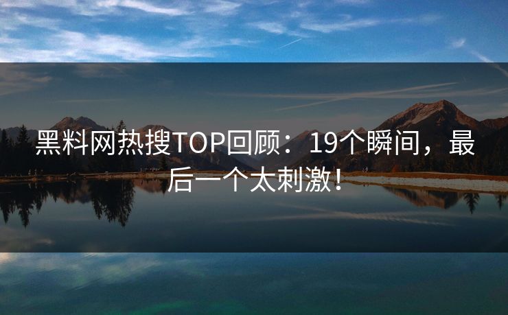 黑料网热搜TOP回顾：19个瞬间，最后一个太刺激！