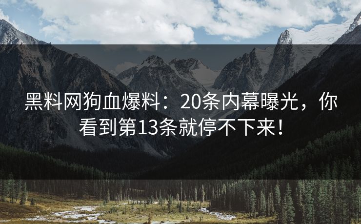 黑料网狗血爆料：20条内幕曝光，你看到第13条就停不下来！