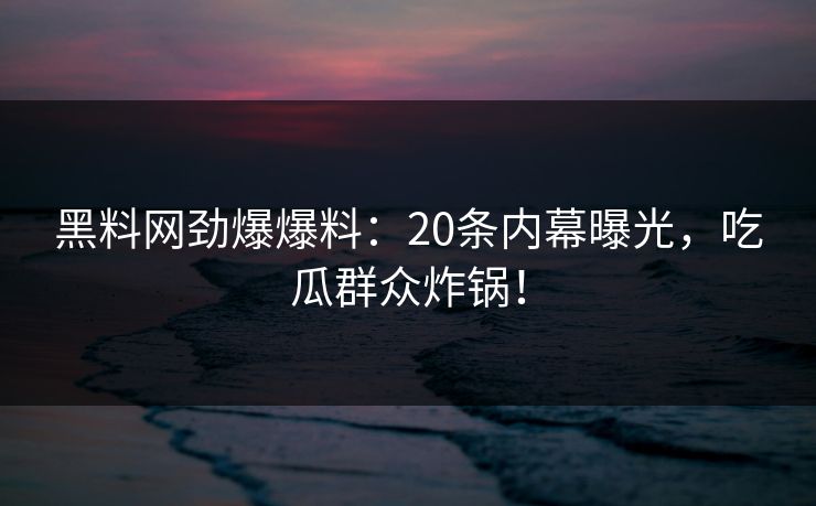 黑料网劲爆爆料：20条内幕曝光，吃瓜群众炸锅！