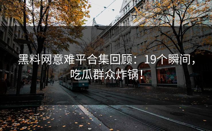 黑料网意难平合集回顾：19个瞬间，吃瓜群众炸锅！