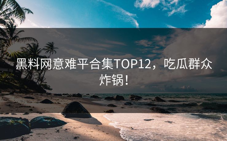 黑料网意难平合集TOP12，吃瓜群众炸锅！