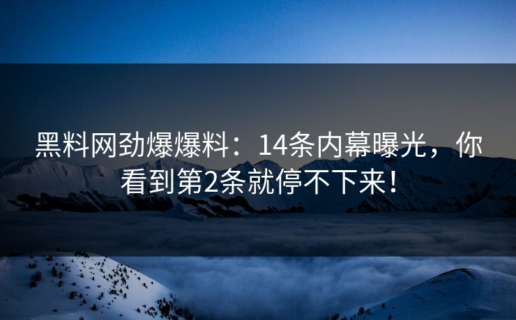 黑料网劲爆爆料：14条内幕曝光，你看到第2条就停不下来！