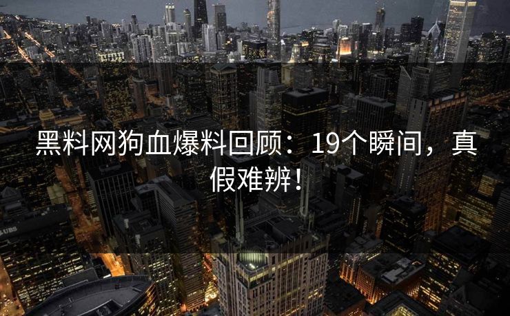 黑料网狗血爆料回顾：19个瞬间，真假难辨！