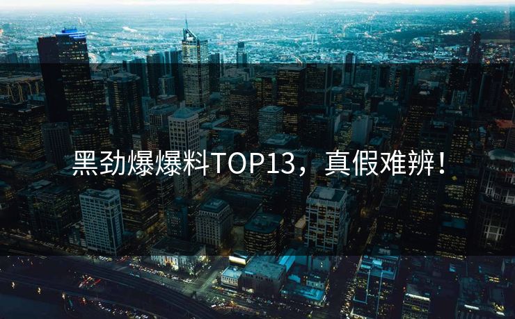 黑劲爆爆料TOP13，真假难辨！