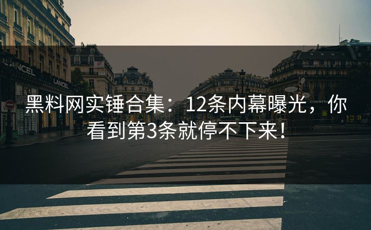黑料网实锤合集：12条内幕曝光，你看到第3条就停不下来！