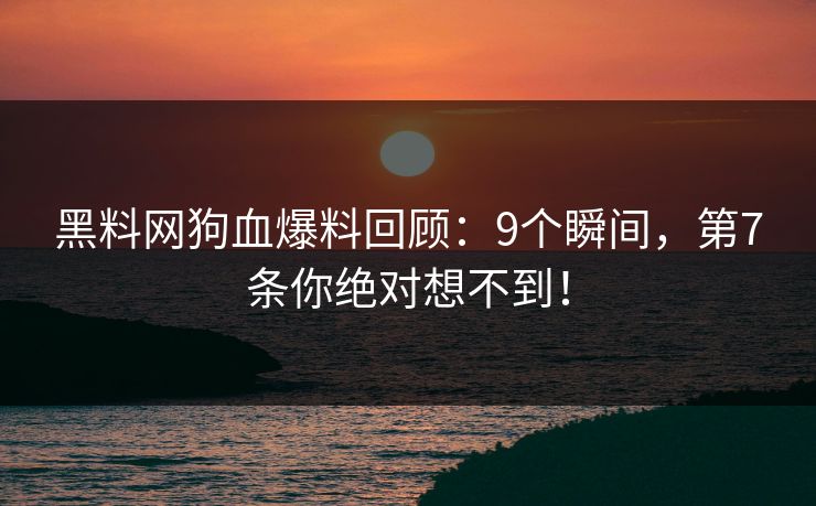 黑料网狗血爆料回顾：9个瞬间，第7条你绝对想不到！