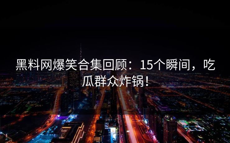 黑料网爆笑合集回顾：15个瞬间，吃瓜群众炸锅！