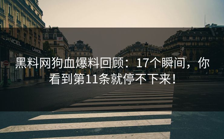 黑料网狗血爆料回顾：17个瞬间，你看到第11条就停不下来！