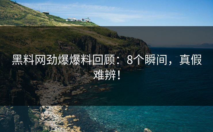 黑料网劲爆爆料回顾：8个瞬间，真假难辨！