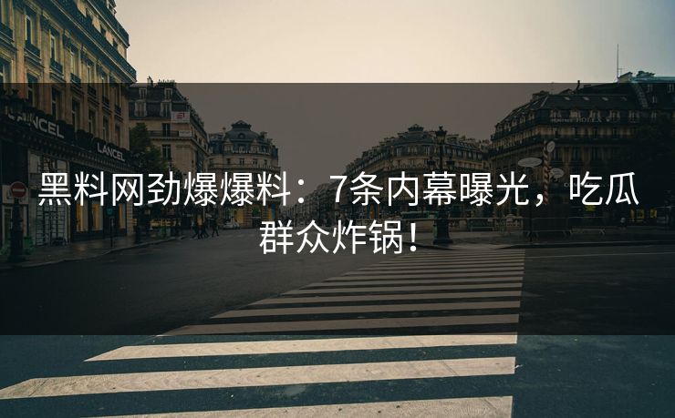 黑料网劲爆爆料：7条内幕曝光，吃瓜群众炸锅！