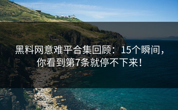 黑料网意难平合集回顾：15个瞬间，你看到第7条就停不下来！