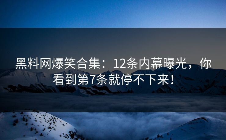黑料网爆笑合集：12条内幕曝光，你看到第7条就停不下来！