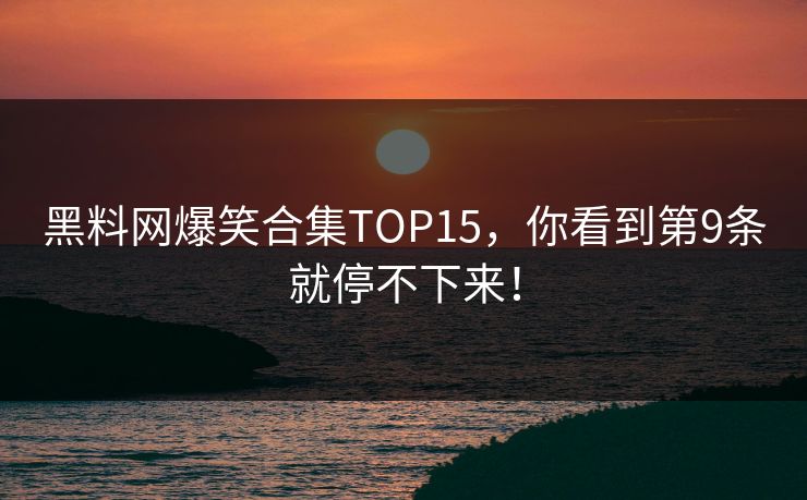 黑料网爆笑合集TOP15，你看到第9条就停不下来！