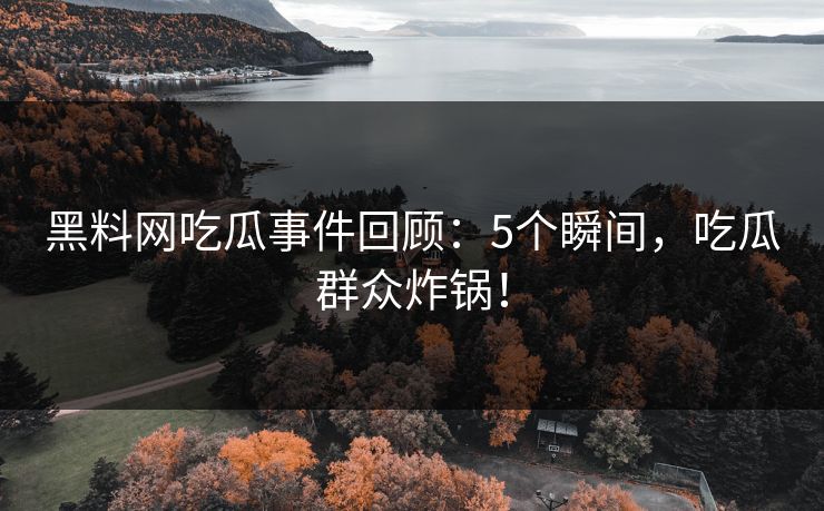 黑料网吃瓜事件回顾：5个瞬间，吃瓜群众炸锅！