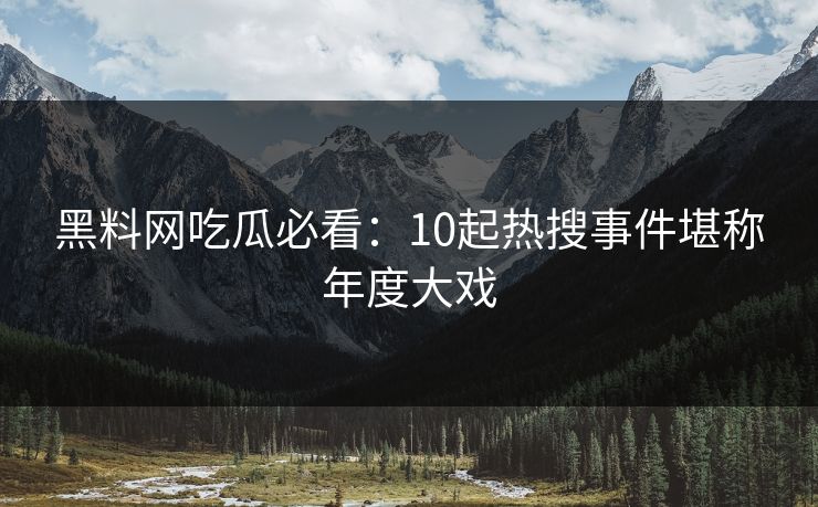 黑料网吃瓜必看：10起热搜事件堪称年度大戏