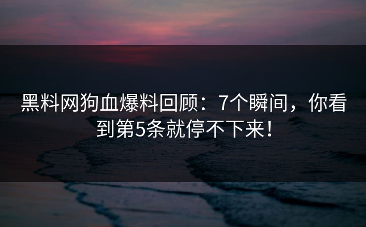 黑料网狗血爆料回顾：7个瞬间，你看到第5条就停不下来！
