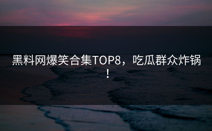 黑料网爆笑合集TOP8，吃瓜群众炸锅！