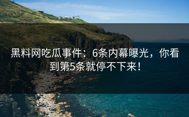 黑料网吃瓜事件：6条内幕曝光，你看到第5条就停不下来！