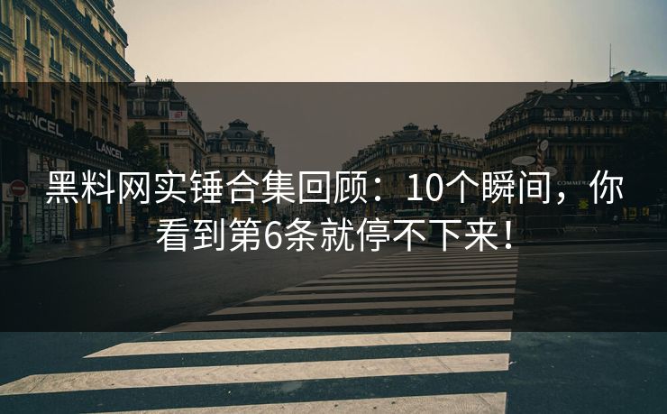 黑料网实锤合集回顾：10个瞬间，你看到第6条就停不下来！