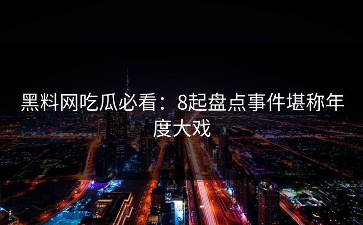 黑料网吃瓜必看：8起盘点事件堪称年度大戏