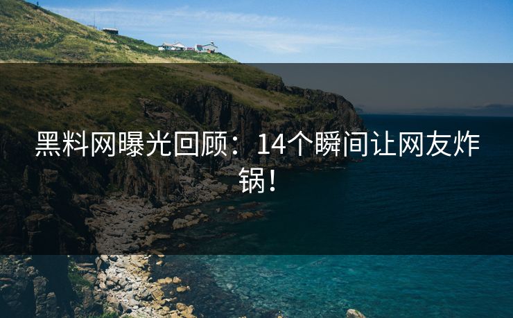 黑料网曝光回顾：14个瞬间让网友炸锅！