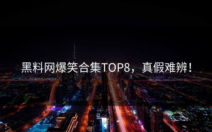 黑料网爆笑合集TOP8，真假难辨！