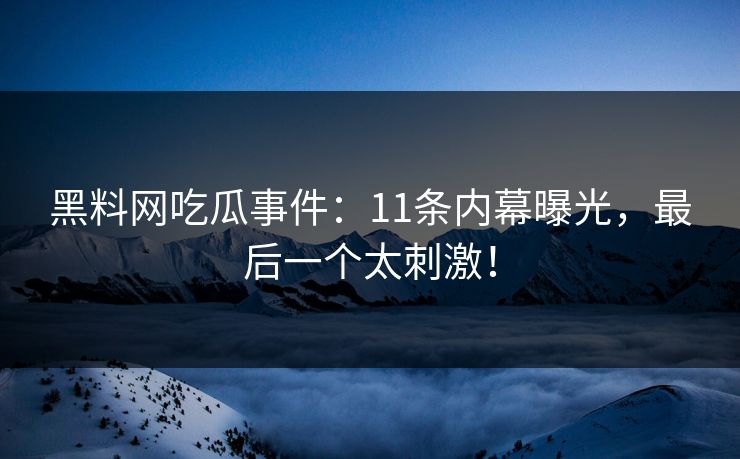 黑料网吃瓜事件：11条内幕曝光，最后一个太刺激！