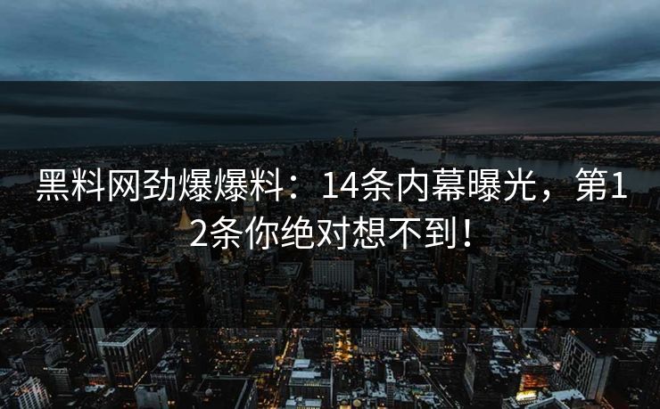 黑料网劲爆爆料：14条内幕曝光，第12条你绝对想不到！