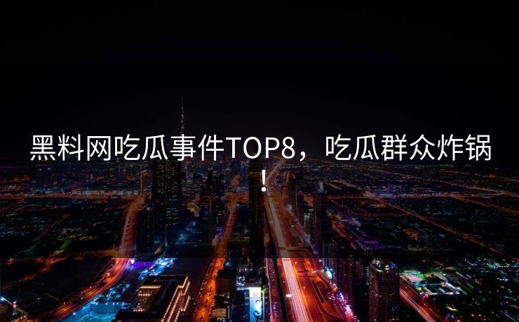 黑料网吃瓜事件TOP8，吃瓜群众炸锅！